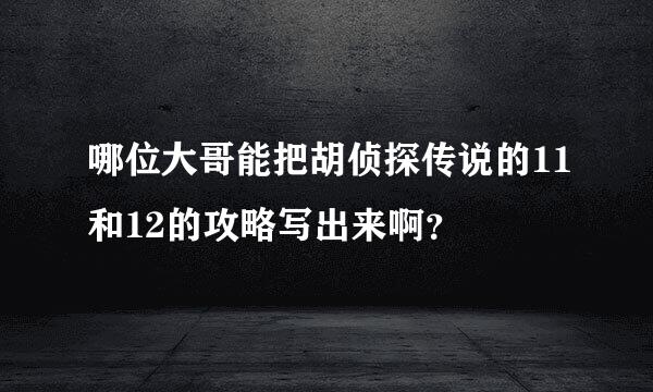 哪位大哥能把胡侦探传说的11和12的攻略写出来啊？