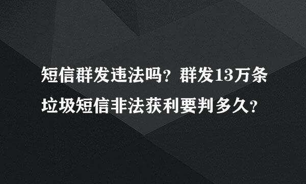 短信群发违法吗？群发13万条垃圾短信非法获利要判多久？