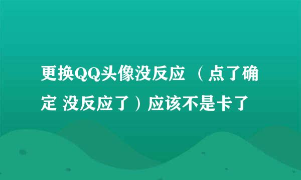 更换QQ头像没反应 （点了确定 没反应了）应该不是卡了