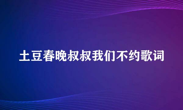 土豆春晚叔叔我们不约歌词