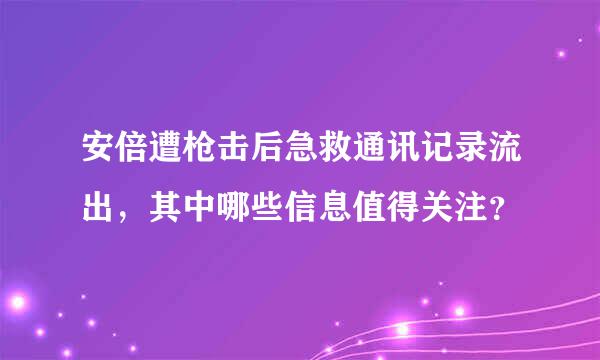 安倍遭枪击后急救通讯记录流出，其中哪些信息值得关注？