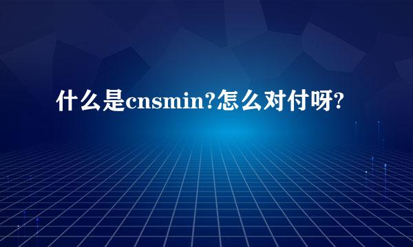 什么是cnsmin?怎么对付呀?