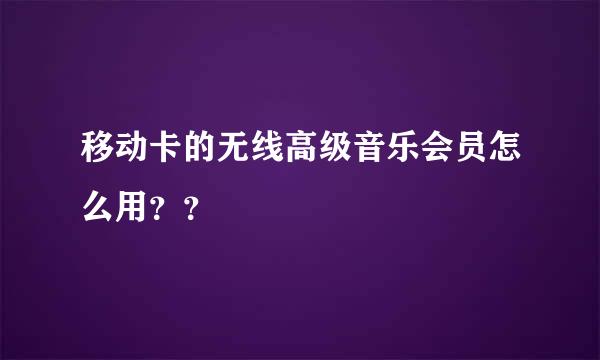 移动卡的无线高级音乐会员怎么用？？