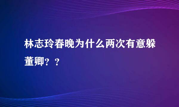 林志玲春晚为什么两次有意躲董卿？？