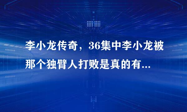 李小龙传奇，36集中李小龙被那个独臂人打败是真的有这回事吗？还是导演怕被美国看到不好意思，都是李小龙