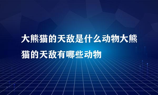 大熊猫的天敌是什么动物大熊猫的天敌有哪些动物