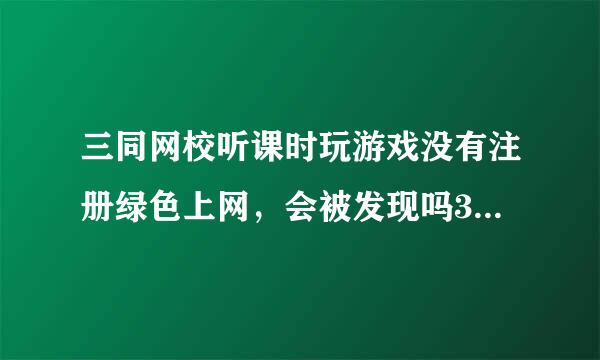 三同网校听课时玩游戏没有注册绿色上网，会被发现吗3.....