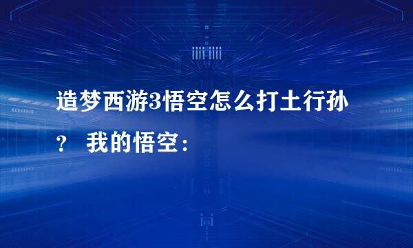 造梦西游3悟空怎么打土行孙？ 我的悟空：