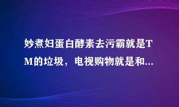 妙煮妇蛋白酵素去污霸就是TM的垃圾，电视购物就是和他们同流合污，一同造假，销假欺骗消费者，应该严查