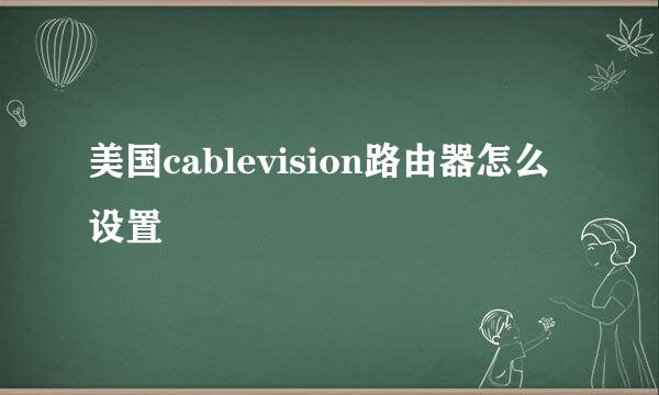 美国cablevision路由器怎么设置