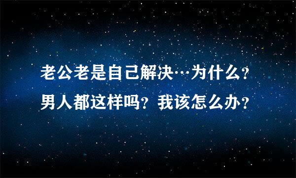 老公老是自己解决…为什么？男人都这样吗？我该怎么办？