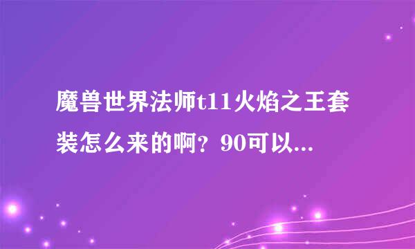 魔兽世界法师t11火焰之王套装怎么来的啊？90可以单刷吗？装等480