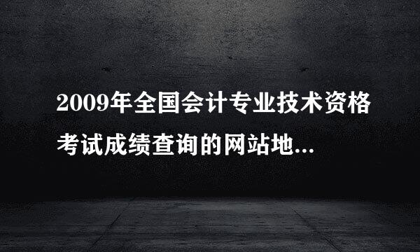 2009年全国会计专业技术资格考试成绩查询的网站地址是多少啊？