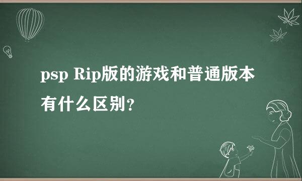 psp Rip版的游戏和普通版本有什么区别？