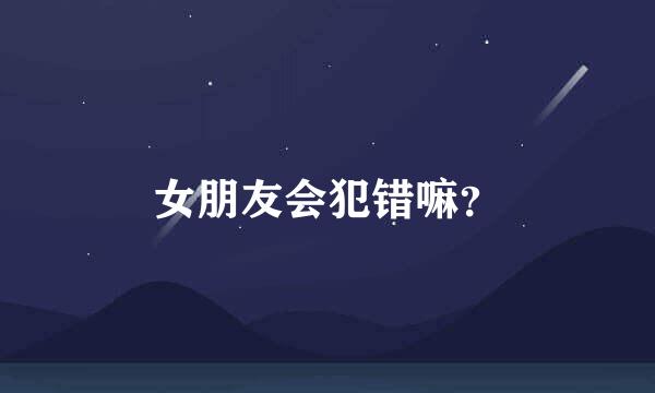 女朋友会犯错嘛？