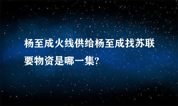 杨至成火线供给杨至成找苏联要物资是哪一集?