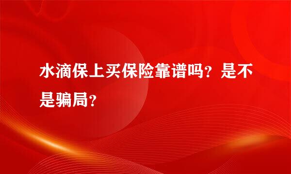 水滴保上买保险靠谱吗？是不是骗局？