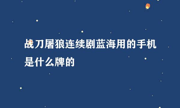 战刀屠狼连续剧蓝海用的手机是什么牌的