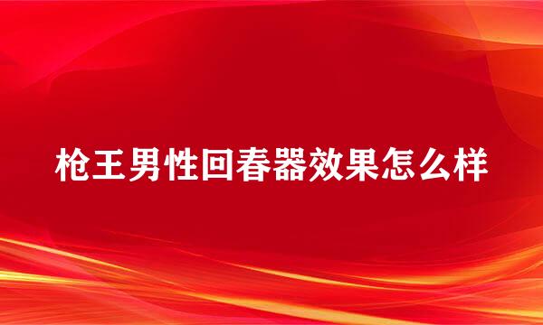 枪王男性回春器效果怎么样