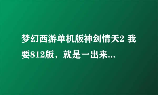 梦幻西游单机版神剑情天2 我要812版，就是一出来有变态武器和神兽的那个，分我多的很