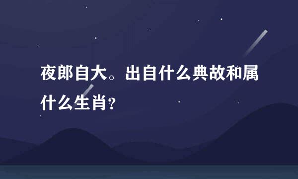 夜郎自大。出自什么典故和属什么生肖？