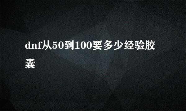 dnf从50到100要多少经验胶囊