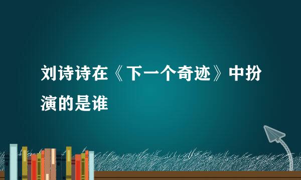 刘诗诗在《下一个奇迹》中扮演的是谁