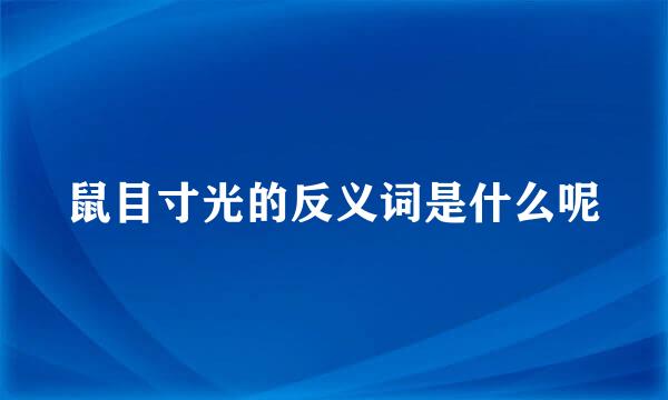 鼠目寸光的反义词是什么呢