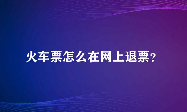 火车票怎么在网上退票？