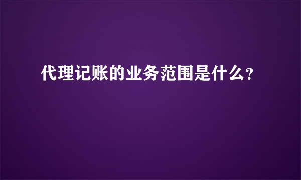 代理记账的业务范围是什么？