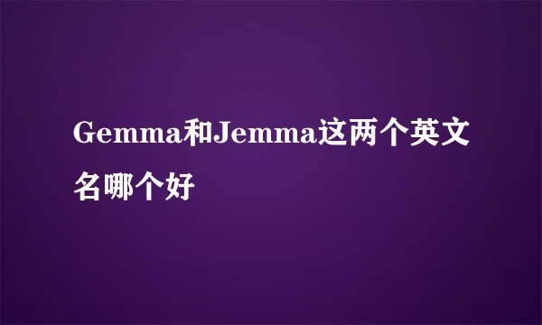 Gemma和Jemma这两个英文名哪个好