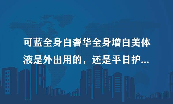 可蓝全身白奢华全身增白美体液是外出用的，还是平日护肤用的？