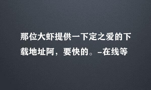 那位大虾提供一下定之爱的下载地址阿，要快的。-在线等