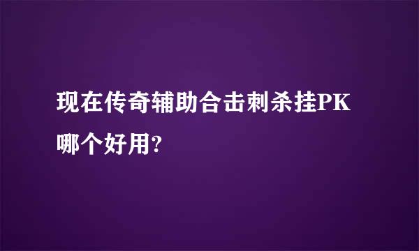 现在传奇辅助合击刺杀挂PK哪个好用?