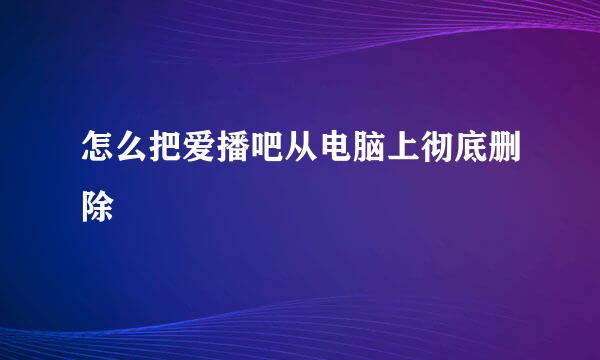 怎么把爱播吧从电脑上彻底删除