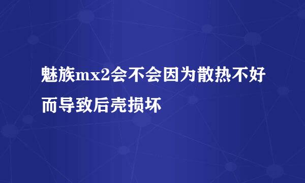 魅族mx2会不会因为散热不好而导致后壳损坏