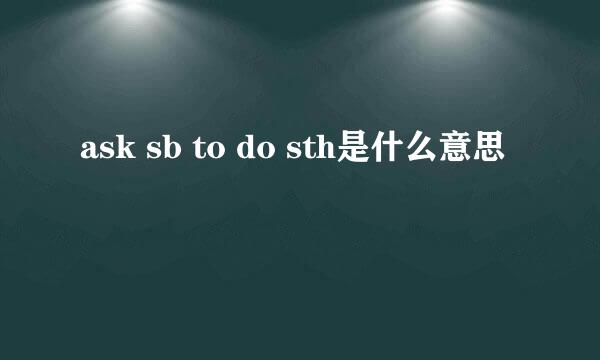 ask sb to do sth是什么意思