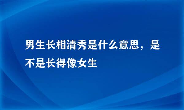 男生长相清秀是什么意思，是不是长得像女生