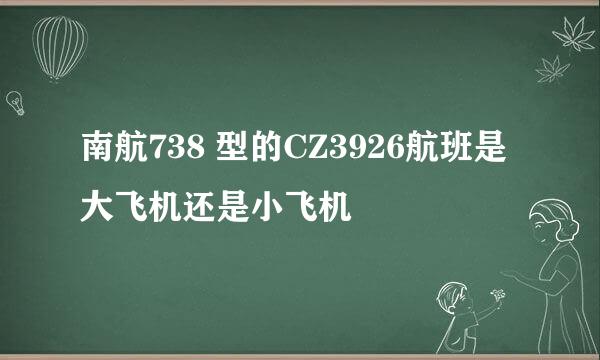 南航738 型的CZ3926航班是大飞机还是小飞机