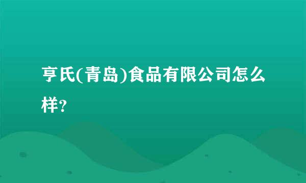 亨氏(青岛)食品有限公司怎么样？