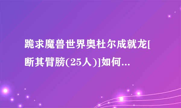 跪求魔兽世界奥杜尔成就龙[断其臂膀(25人)]如何做，麻烦详细点?