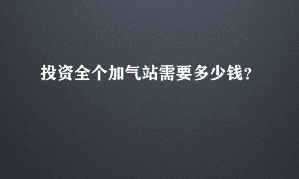 投资全个加气站需要多少钱？