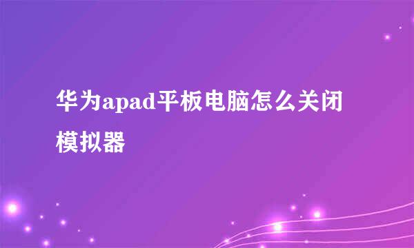 华为apad平板电脑怎么关闭模拟器