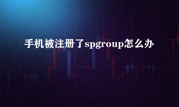 手机被注册了spgroup怎么办