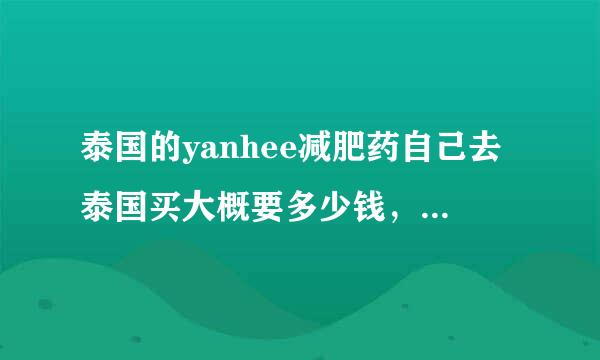 泰国的yanhee减肥药自己去泰国买大概要多少钱，有代购卖普通的270，是不是真的啊？