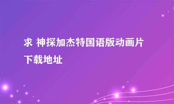 求 神探加杰特国语版动画片下载地址