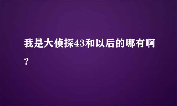 我是大侦探43和以后的哪有啊？