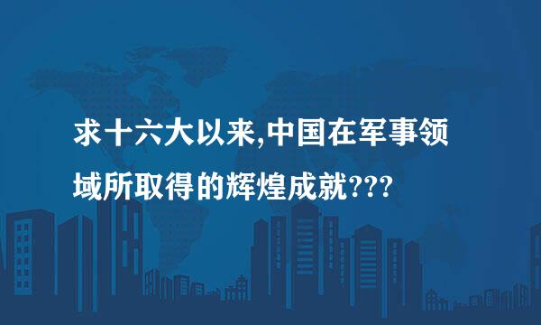 求十六大以来,中国在军事领域所取得的辉煌成就???