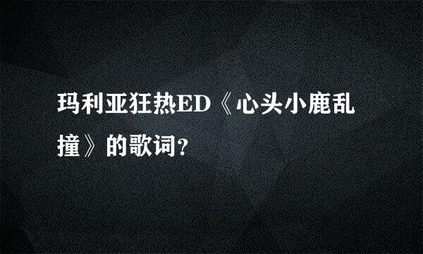 玛利亚狂热ED《心头小鹿乱撞》的歌词？