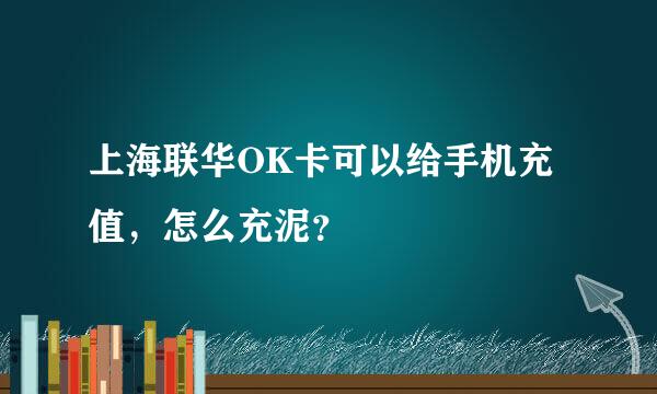 上海联华OK卡可以给手机充值，怎么充泥？